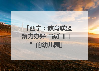 西宁：教育联盟聚力办好“家门口”的幼儿园